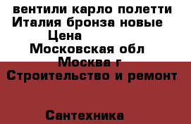 вентили карло полетти Италия бронза новые › Цена ­ 20 000 - Московская обл., Москва г. Строительство и ремонт » Сантехника   